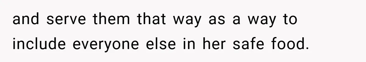 and serve them that way as a way to include everyone else in her safe food.