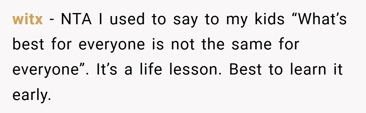 witx − NTA I used to say to my kids “What’s best for everyone is not the same for everyone”. It’s a life lesson. Best to learn it early.