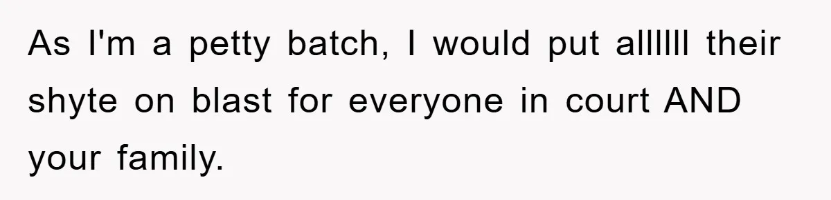 As I'm a petty batch, I would put allllll their shyte on blast for everyone in court AND your family.
