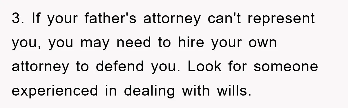 3. If your father's attorney can't represent you, you may need to hire your own attorney to defend you. Look for someone experienced in dealing with wills.