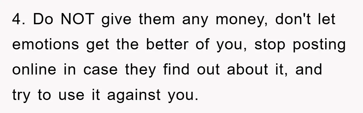 4. Do NOT give them any money, don't let emotions get the better of you, stop posting online in case they find out about it, and try to use it...