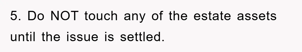 5. Do NOT touch any of the estate assets until the issue is settled.