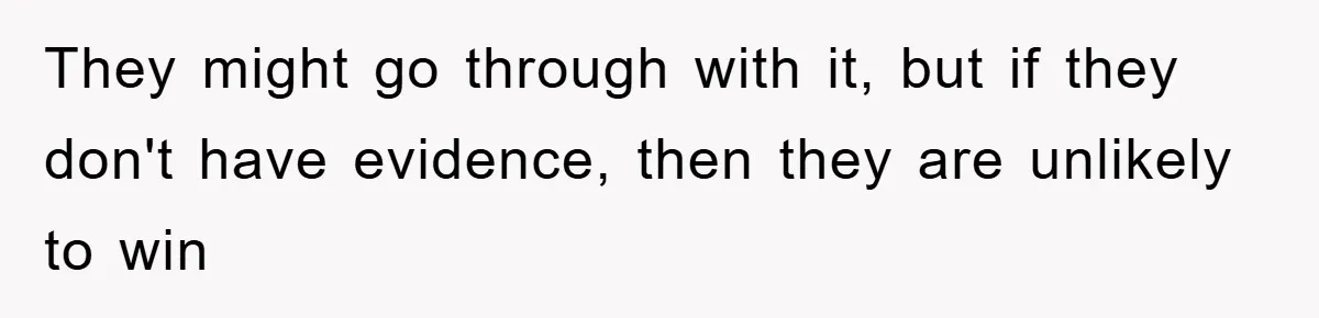 They might go through with it, but if they don't have evidence, then they are unlikely to win