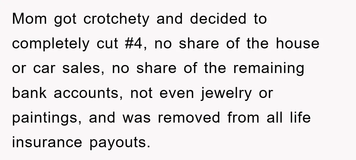 Mom got crotchety and decided to completely cut #4, no share of the house or car sales, no share of the remaining bank accounts, not even jewelry or paintings, and...