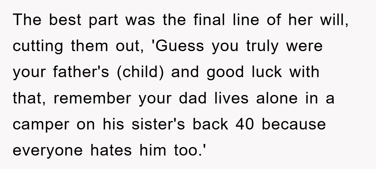 The best part was the final line of her will, cutting them out, 'Guess you truly were your father's (child) and good luck with that, remember your dad lives alone...