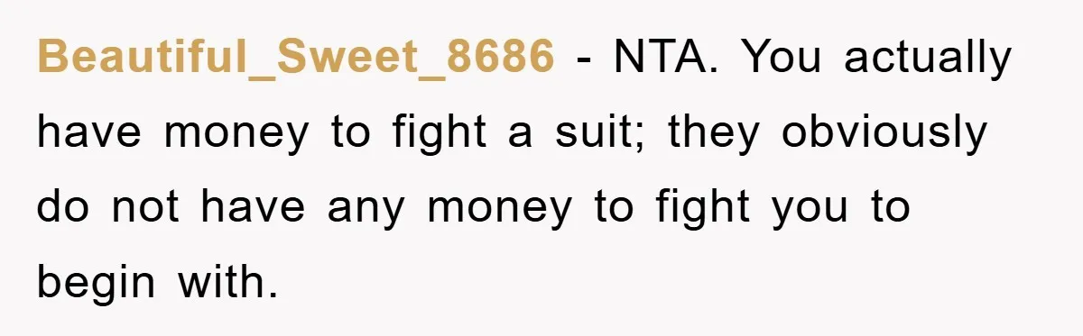 Beautiful_Sweet_8686 − NTA. You actually have money to fight a suit; they obviously do not have any money to fight you to begin with.