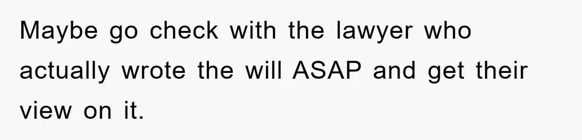 Maybe go check with the lawyer who actually wrote the will ASAP and get their view on it.