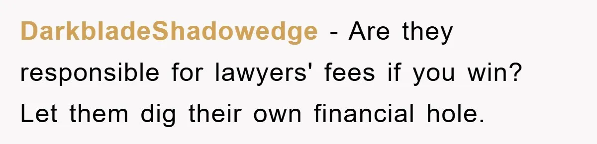 DarkbladeShadowedge − Are they responsible for lawyers' fees if you win? Let them dig their own financial hole.