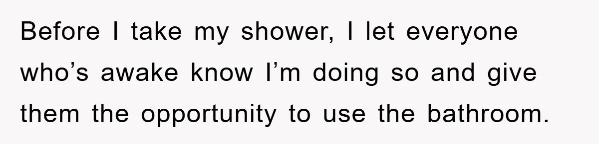 Before I take my shower, I let everyone who’s awake know I’m doing so and give them the opportunity to use the bathroom.
