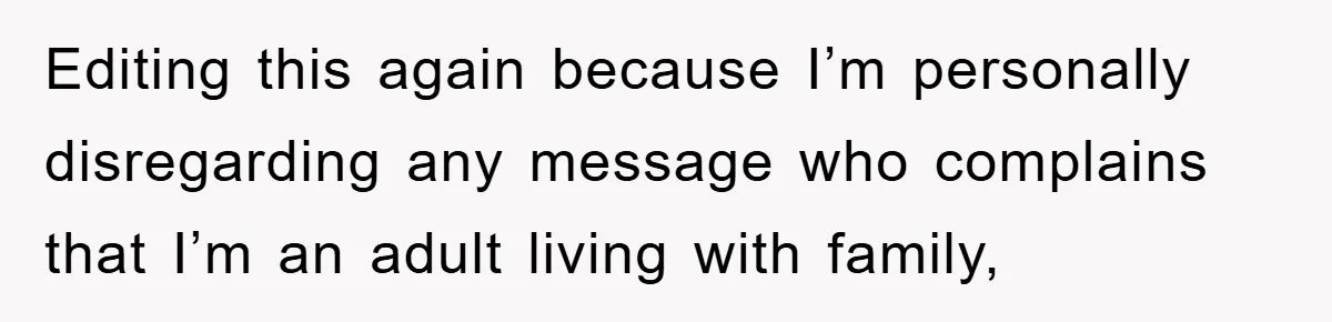 Editing this again because I’m personally disregarding any message who complains that I’m an adult living with family,