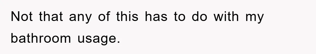 Not that any of this has to do with my bathroom usage.