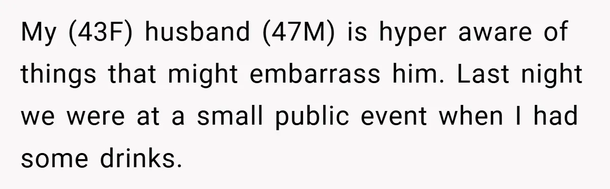 My (43F) husband (47M) is hyper aware of things that might embarrass him. Last night we were at a small public event when I had some drinks.