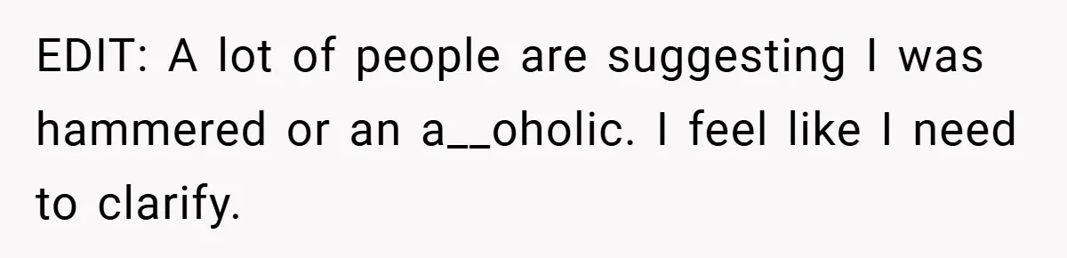 EDIT: A lot of people are suggesting I was hammered or an a__oholic. I feel like I need to clarify.
