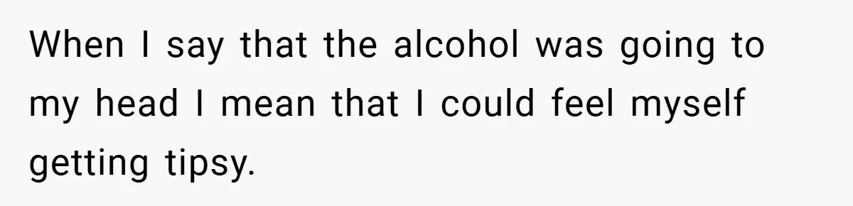 When I say that the alcohol was going to my head I mean that I could feel myself getting tipsy.