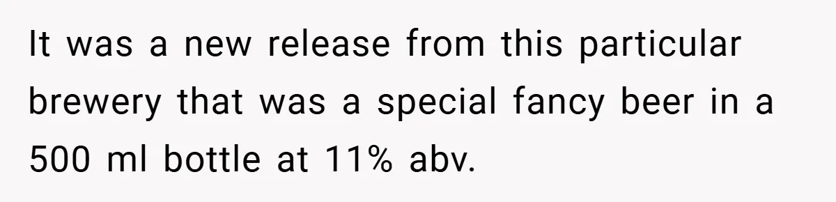 It was a new release from this particular brewery that was a special fancy beer in a 500 ml bottle at 11% abv.