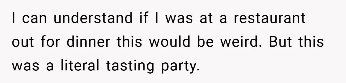 I can understand if I was at a restaurant out for dinner this would be weird. But this was a literal tasting party.