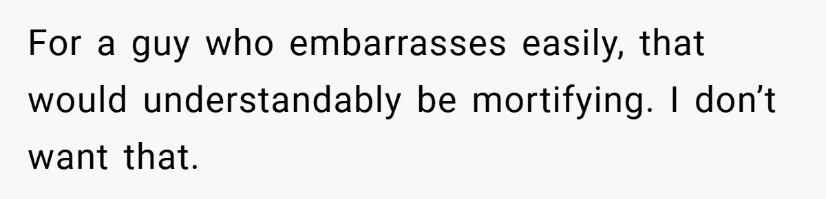 For a guy who embarrasses easily, that would understandably be mortifying. I don’t want that.