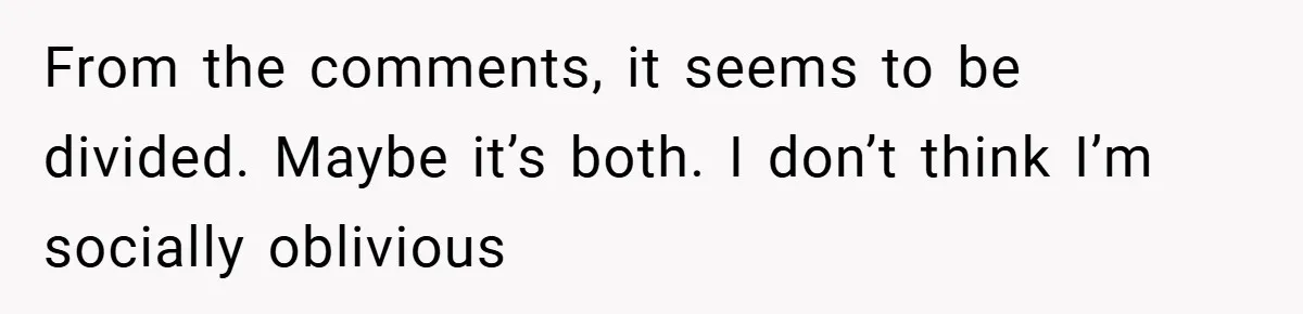 From the comments, it seems to be divided. Maybe it’s both. I don’t think I’m socially oblivious