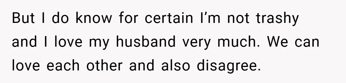 But I do know for certain I’m not trashy and I love my husband very much. We can love each other and also disagree.