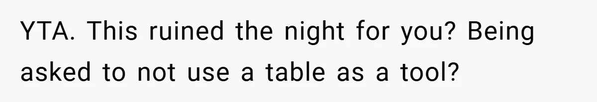 YTA. This ruined the night for you? Being asked to not use a table as a tool?