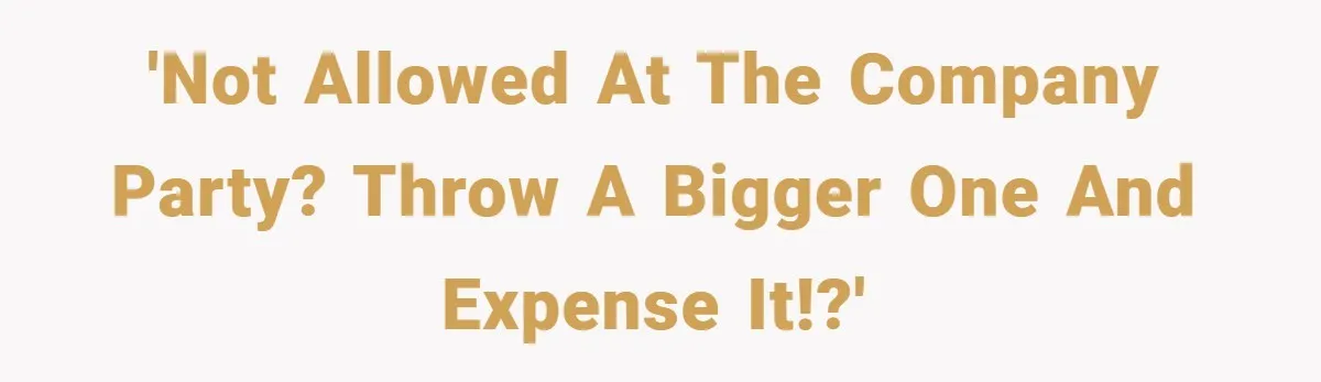 'Not allowed at the company party? Throw a bigger one and expense it!?'