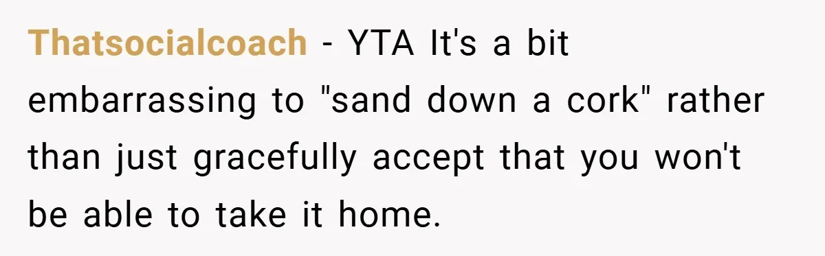 Thatsocialcoach − YTA It's a bit embarrassing to "sand down a cork" rather than just gracefully accept that you won't be able to take it home.