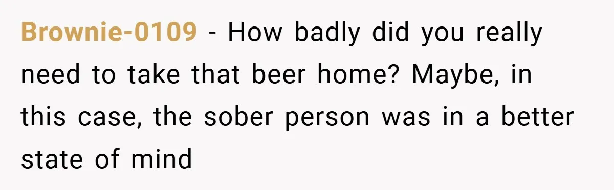 Brownie-0109 − How badly did you really need to take that beer home? Maybe, in this case, the sober person was in a better state of mind