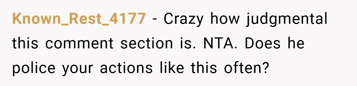 Known_Rest_4177 − Crazy how judgmental this comment section is. NTA. Does he police your actions like this often?