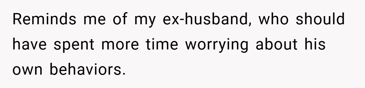 Reminds me of my ex-husband, who should have spent more time worrying about his own behaviors.