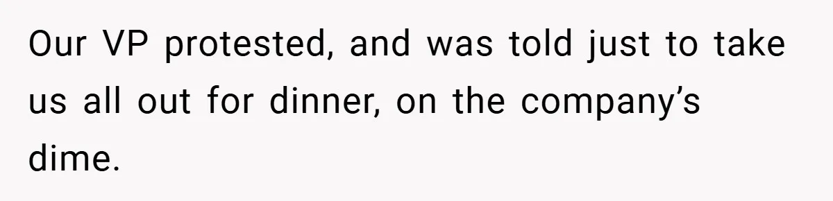 Our VP protested, and was told just to take us all out for dinner, on the company’s dime.