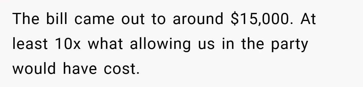 The bill came out to around $15,000. At least 10x what allowing us in the party would have cost.
