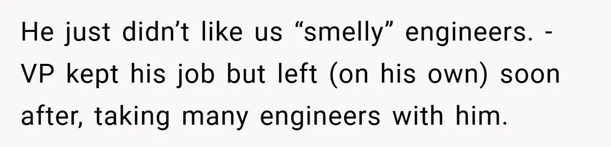 He just didn’t like us “smelly” engineers. - VP kept his job but left (on his own) soon after, taking many engineers with him.