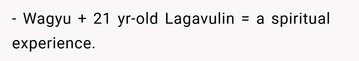 - Wagyu + 21 yr-old Lagavulin = a spiritual experience.