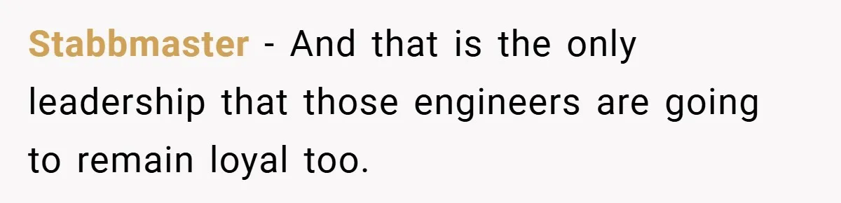 Stabbmaster − And that is the only leadership that those engineers are going to remain loyal too.