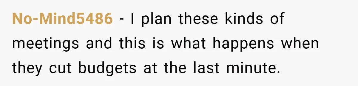 No-Mind5486 − I plan these kinds of meetings and this is what happens when they cut budgets at the last minute.
