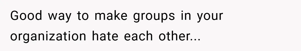 Good way to make groups in your organization hate each other...