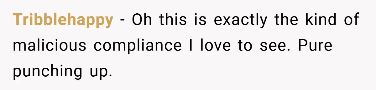 Tribblehappy − Oh this is exactly the kind of malicious compliance I love to see. Pure punching up.