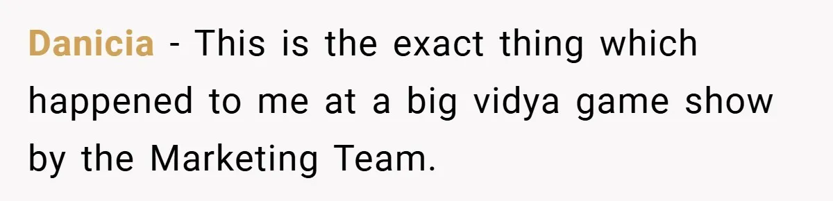 Danicia − This is the exact thing which happened to me at a big vidya game show by the Marketing Team.