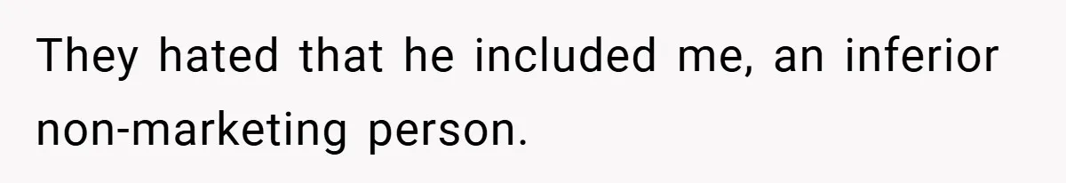 They hated that he included me, an inferior non-marketing person.