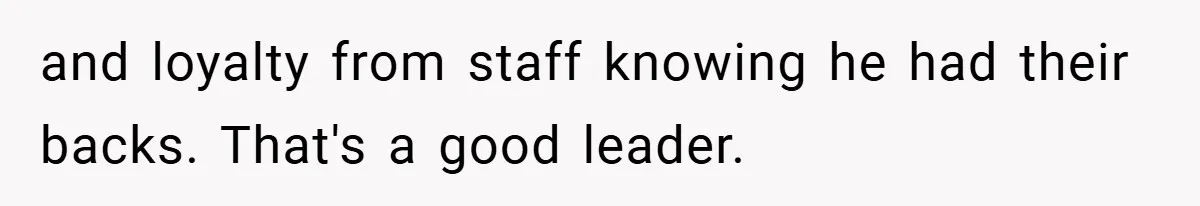 and loyalty from staff knowing he had their backs. That's a good leader.