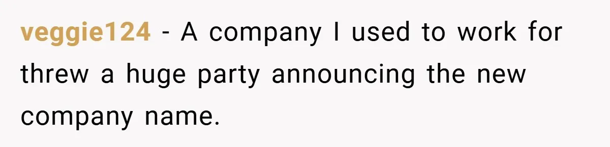 veggie124 − A company I used to work for threw a huge party announcing the new company name.