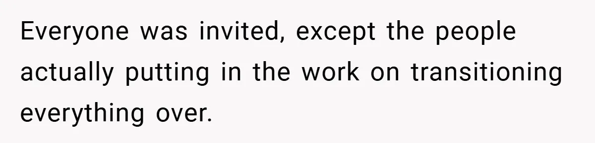 Everyone was invited, except the people actually putting in the work on transitioning everything over.