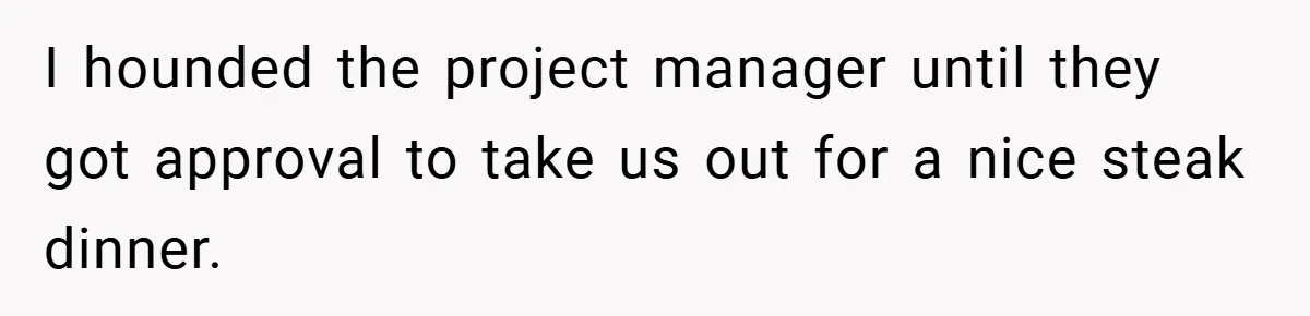 I hounded the project manager until they got approval to take us out for a nice steak dinner.