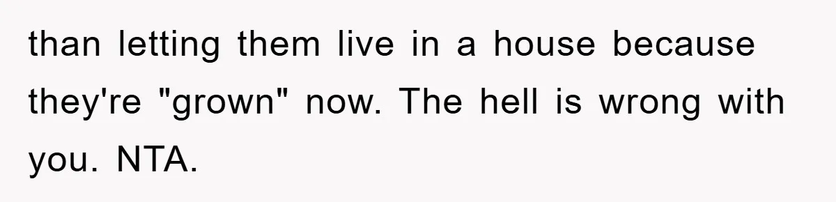 than letting them live in a house because they're "grown" now. The hell is wrong with you. NTA.