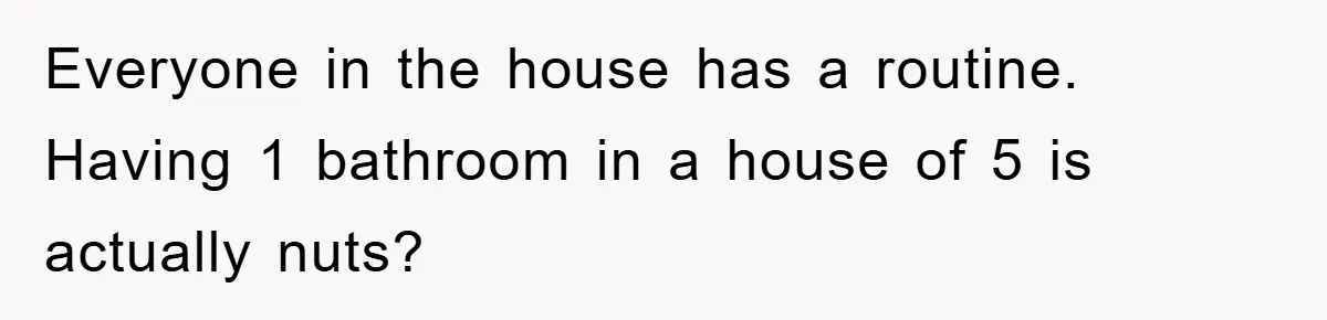 Everyone in the house has a routine. Having 1 bathroom in a house of 5 is actually nuts?