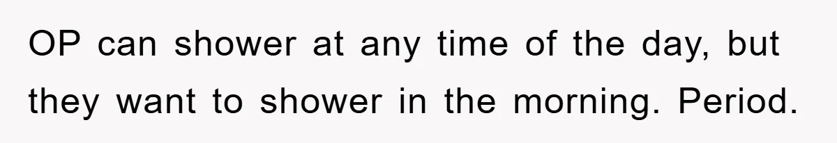 OP can shower at any time of the day, but they want to shower in the morning. Period.