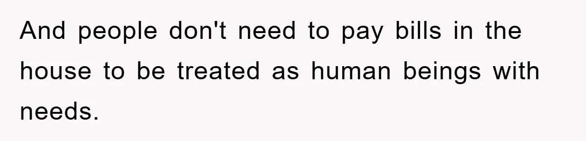And people don't need to pay bills in the house to be treated as human beings with needs.