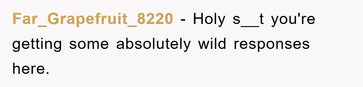 Far_Grapefruit_8220 − Holy s__t you're getting some absolutely wild responses here.