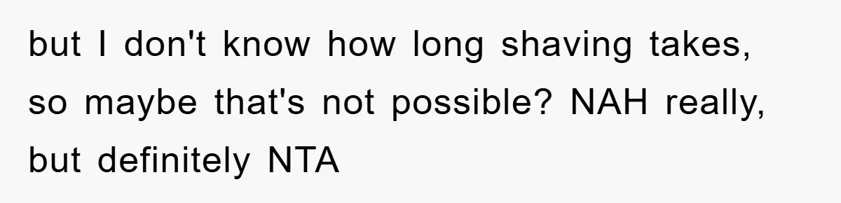 but I don't know how long shaving takes, so maybe that's not possible? NAH really, but definitely NTA