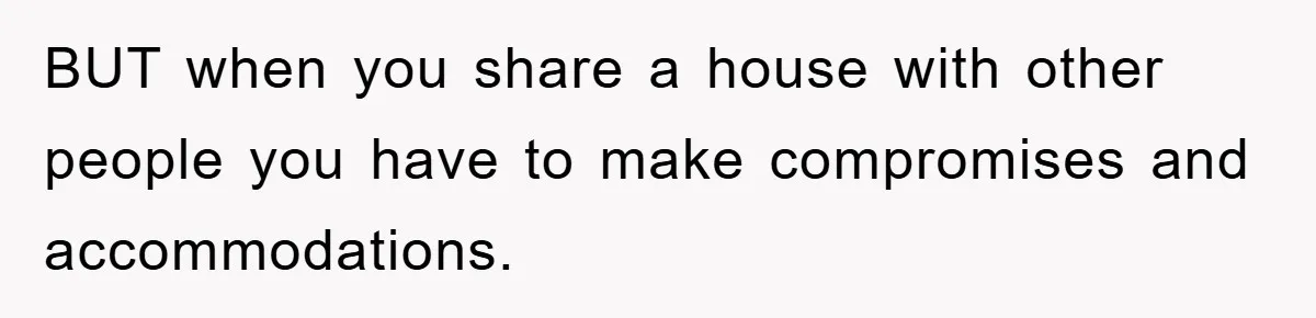BUT when you share a house with other people you have to make compromises and accommodations.